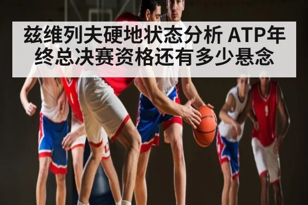 兹维列夫硬地状态分析 ATP年终总决赛资格还有多少悬念（kaiyun）