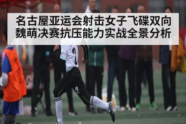 名古屋亚运会射击女子飞碟双向魏萌决赛抗压能力实战全景分析（kaiyun）