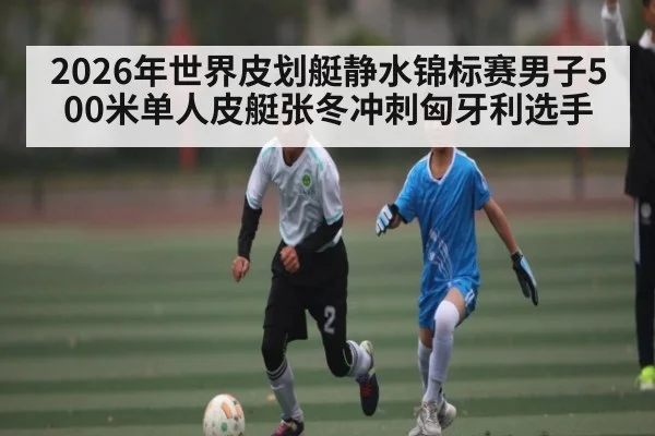 2026年世界皮划艇静水锦标赛男子500米单人皮艇张冬冲刺匈牙利选手（kaiyun）