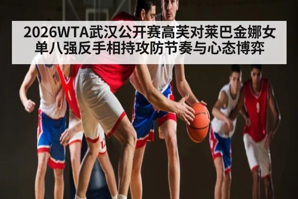 2026WTA武汉公开赛高芙对莱巴金娜女单八强反手相持攻防节奏与心态博弈（kaiyun）