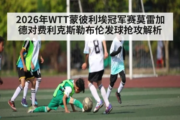 2026年WTT蒙彼利埃冠军赛莫雷加德对费利克斯勒布伦发球抢攻解析(kaiyun)