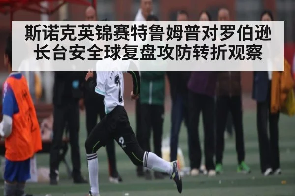 斯诺克英锦赛特鲁姆普对罗伯逊长台安全球复盘攻防转折观察（kaiyun）